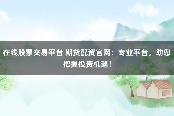 在线股票交易平台 期货配资官网：专业平台，助您把握投资机遇！