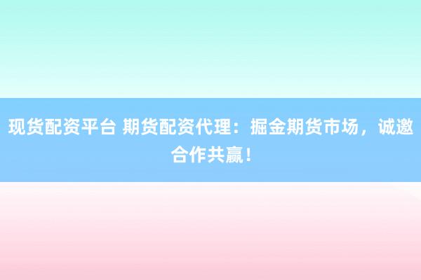 现货配资平台 期货配资代理：掘金期货市场，诚邀合作共赢！