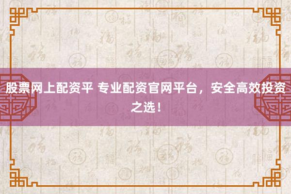 股票网上配资平 专业配资官网平台，安全高效投资之选！