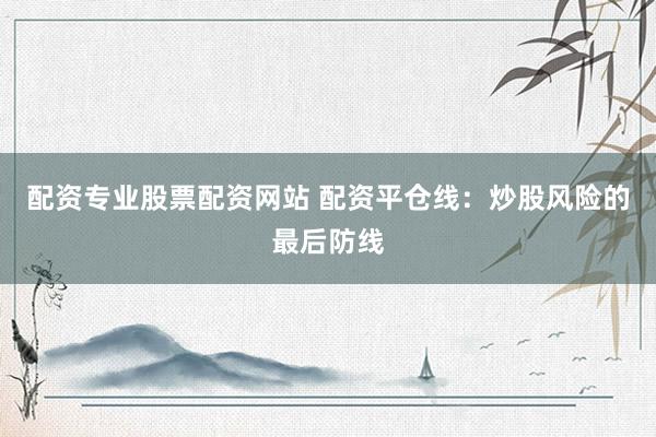 配资专业股票配资网站 配资平仓线：炒股风险的最后防线