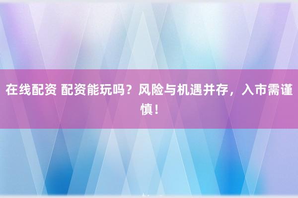 在线配资 配资能玩吗？风险与机遇并存，入市需谨慎！