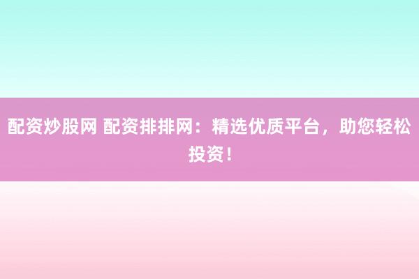配资炒股网 配资排排网：精选优质平台，助您轻松投资！