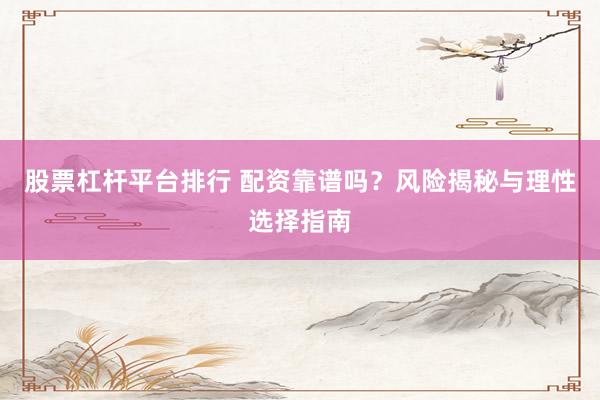 股票杠杆平台排行 配资靠谱吗？风险揭秘与理性选择指南