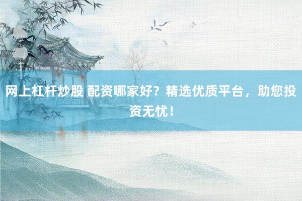 网上杠杆炒股 配资哪家好？精选优质平台，助您投资无忧！