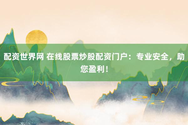 配资世界网 在线股票炒股配资门户：专业安全，助您盈利！