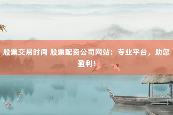 股票交易时间 股票配资公司网站：专业平台，助您盈利！