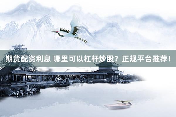 期货配资利息 哪里可以杠杆炒股？正规平台推荐！