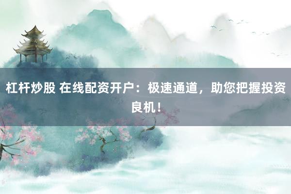 杠杆炒股 在线配资开户：极速通道，助您把握投资良机！