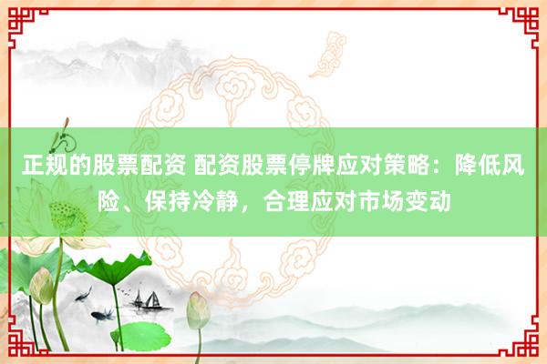 正规的股票配资 配资股票停牌应对策略：降低风险、保持冷静，合理应对市场变动