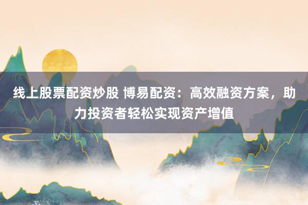 线上股票配资炒股 博易配资：高效融资方案，助力投资者轻松实现资产增值