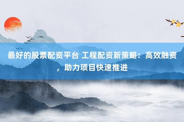 最好的股票配资平台 工程配资新策略：高效融资，助力项目快速推进