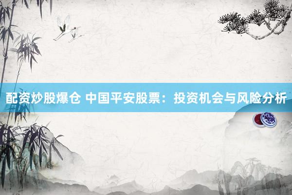 配资炒股爆仓 中国平安股票：投资机会与风险分析
