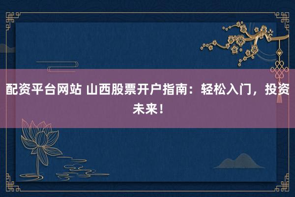 配资平台网站 山西股票开户指南：轻松入门，投资未来！