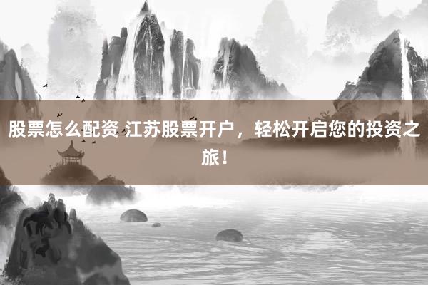 股票怎么配资 江苏股票开户，轻松开启您的投资之旅！