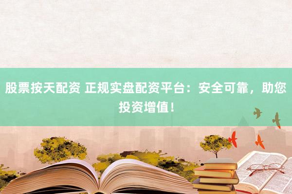 股票按天配资 正规实盘配资平台：安全可靠，助您投资增值！