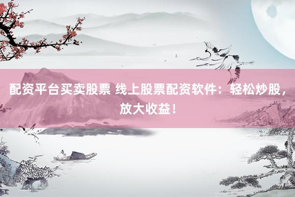 配资平台买卖股票 线上股票配资软件：轻松炒股，放大收益！