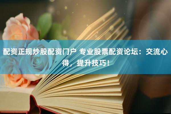 配资正规炒股配资门户 专业股票配资论坛：交流心得，提升技巧！