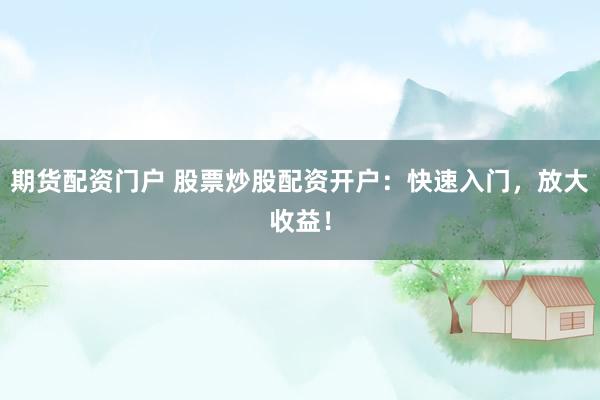 期货配资门户 股票炒股配资开户：快速入门，放大收益！