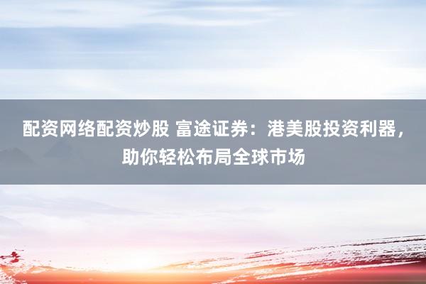 配资网络配资炒股 富途证券：港美股投资利器，助你轻松布局全球市场