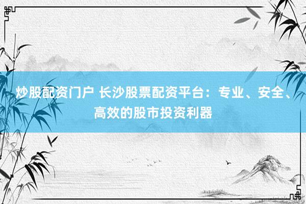 炒股配资门户 长沙股票配资平台：专业、安全、高效的股市投资利器