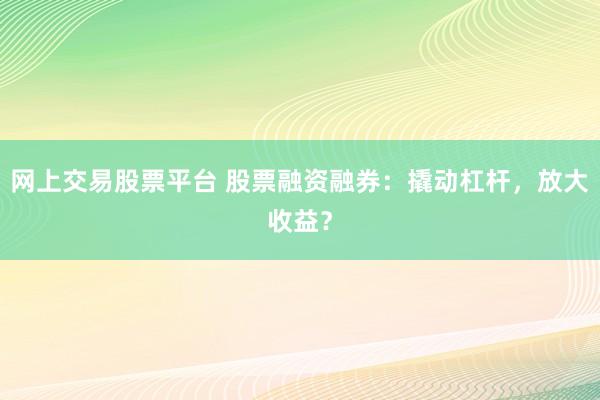 网上交易股票平台 股票融资融券：撬动杠杆，放大收益？