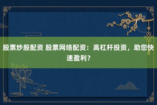 股票炒股配资 股票网络配资：高杠杆投资，助您快速盈利？