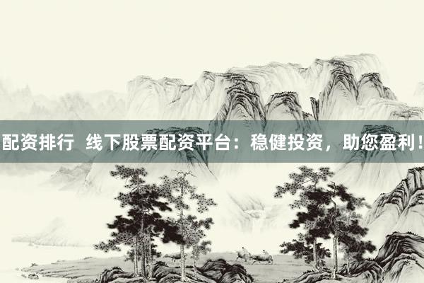 配资排行  线下股票配资平台：稳健投资，助您盈利！