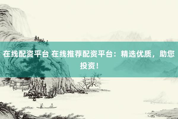 在线配资平台 在线推荐配资平台：精选优质，助您投资！