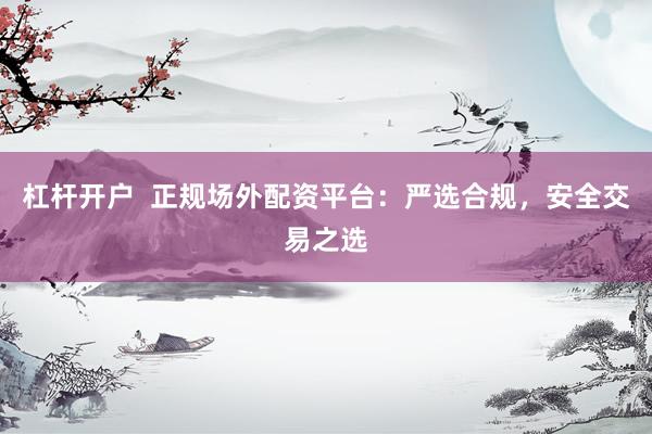 杠杆开户  正规场外配资平台：严选合规，安全交易之选