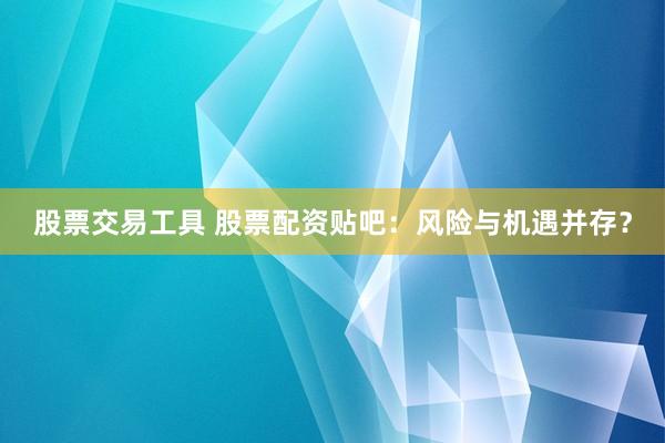 股票交易工具 股票配资贴吧：风险与机遇并存？
