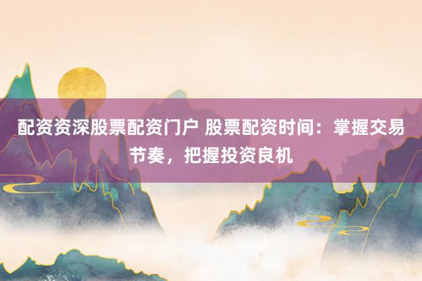 配资资深股票配资门户 股票配资时间：掌握交易节奏，把握投资良机