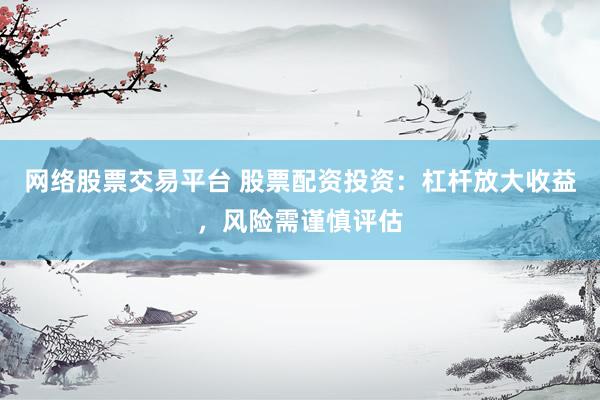 网络股票交易平台 股票配资投资：杠杆放大收益，风险需谨慎评估