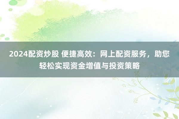 2024配资炒股 便捷高效：网上配资服务，助您轻松实现资金增值与投资策略