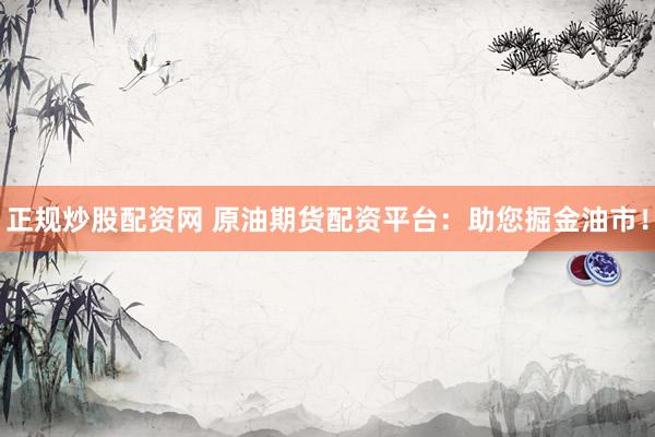 正规炒股配资网 原油期货配资平台：助您掘金油市！