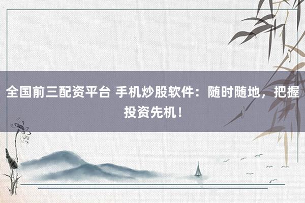 全国前三配资平台 手机炒股软件：随时随地，把握投资先机！