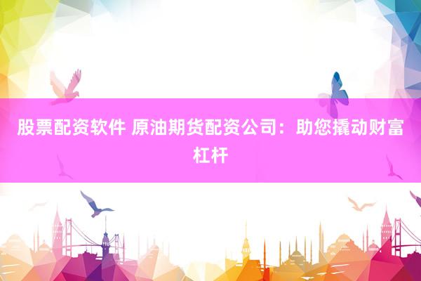 股票配资软件 原油期货配资公司：助您撬动财富杠杆