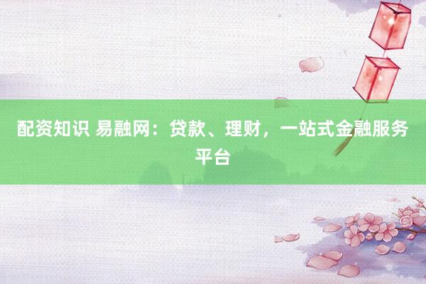 配资知识 易融网：贷款、理财，一站式金融服务平台