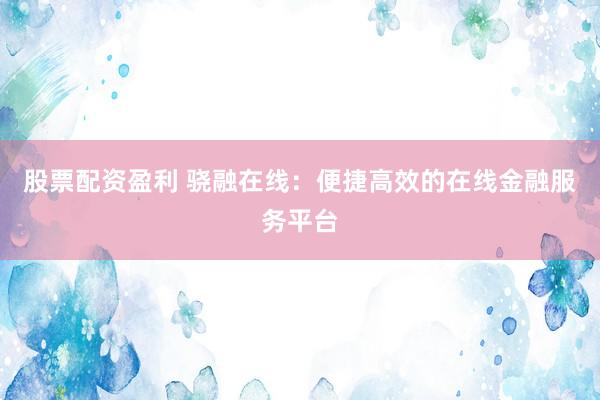 股票配资盈利 骁融在线：便捷高效的在线金融服务平台
