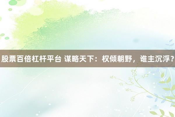 股票百倍杠杆平台 谋略天下：权倾朝野，谁主沉浮？