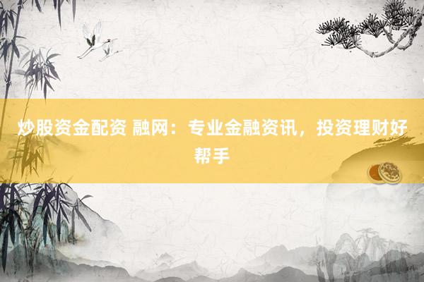 炒股资金配资 融网：专业金融资讯，投资理财好帮手