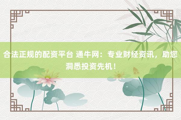 合法正规的配资平台 通牛网：专业财经资讯，助您洞悉投资先机！