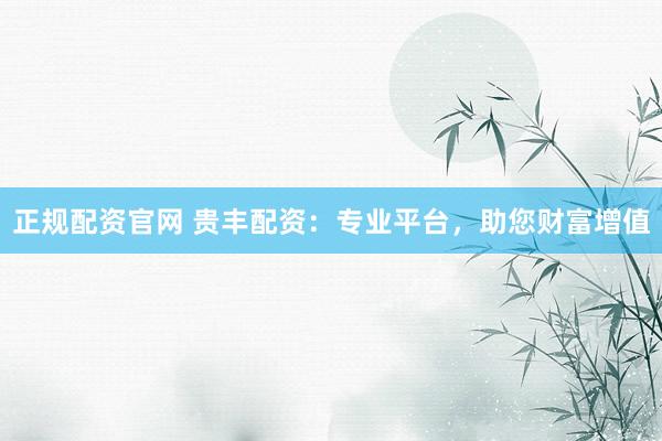 正规配资官网 贵丰配资：专业平台，助您财富增值