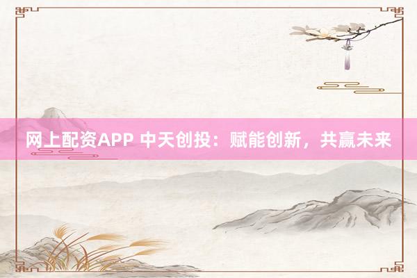 网上配资APP 中天创投:赋能创新,共赢未来