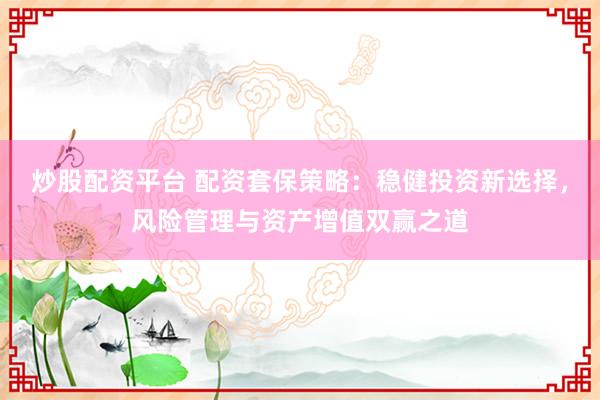 炒股配资平台 配资套保策略：稳健投资新选择，风险管理与资产增值双赢之道