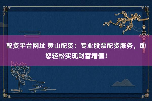 配资平台网址 黄山配资：专业股票配资服务，助您轻松实现财富增值！