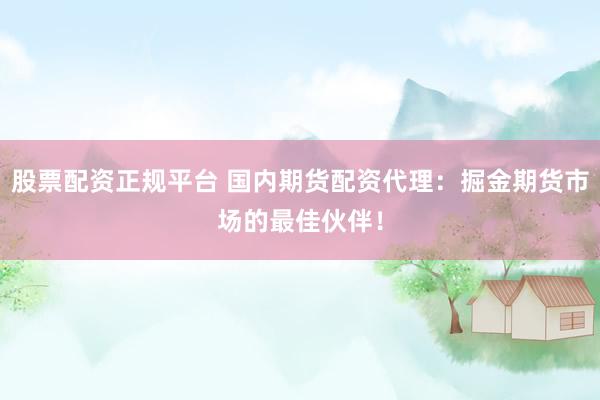 股票配资正规平台 国内期货配资代理：掘金期货市场的最佳伙伴！