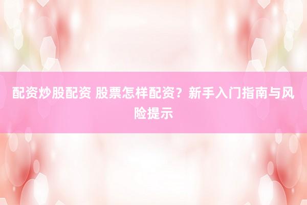 配资炒股配资 股票怎样配资？新手入门指南与风险提示