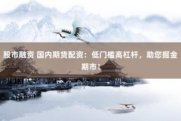 股市融资 国内期货配资：低门槛高杠杆，助您掘金期市！