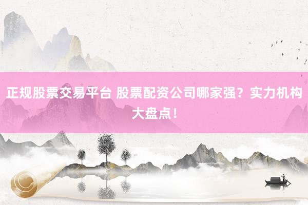 正规股票交易平台 股票配资公司哪家强？实力机构大盘点！