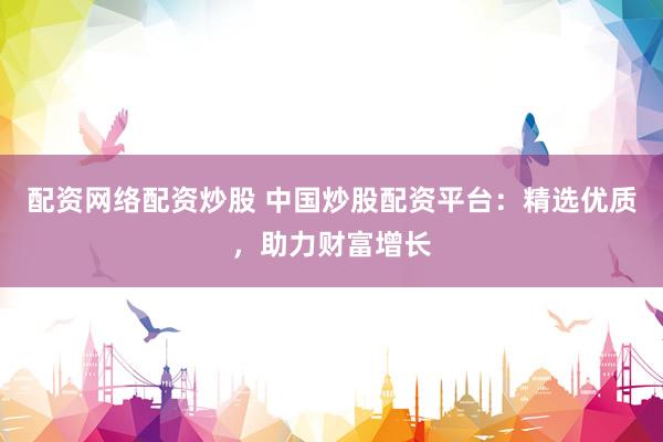 配资网络配资炒股 中国炒股配资平台：精选优质，助力财富增长
